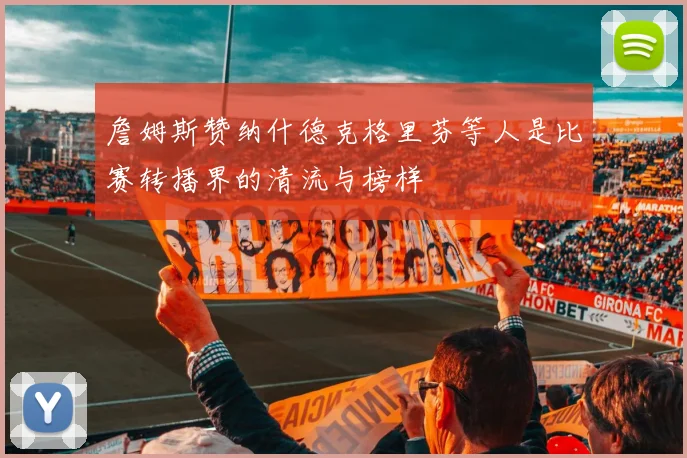 詹姆斯赞纳什德克格里芬等人是比赛转播界的清流与榜样