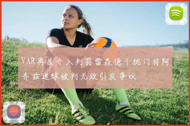 VAR再度介入判罚雷森德干扰门将阿齐兹进球被判无效引发争议