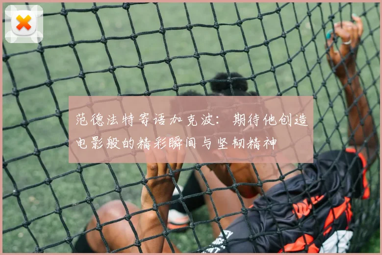 范德法特寄语加克波：期待他创造电影般的精彩瞬间与坚韧精神