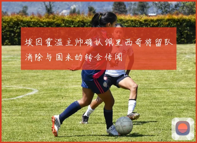 埃因霍温主帅确认佩里西奇将留队消除与国米的转会传闻