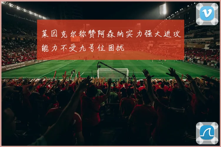 莱因克尔称赞阿森纳实力强大进攻能力不受九号位困扰