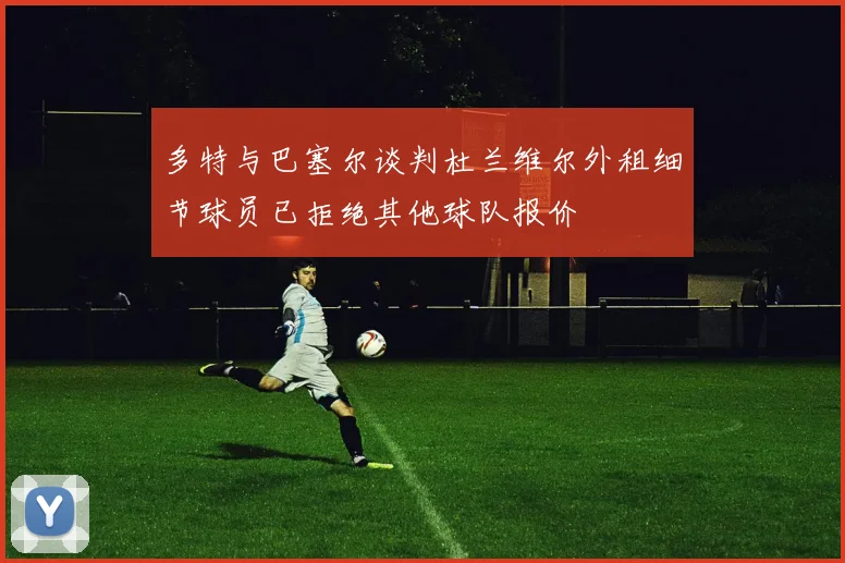 多特与巴塞尔谈判杜兰维尔外租细节球员已拒绝其他球队报价