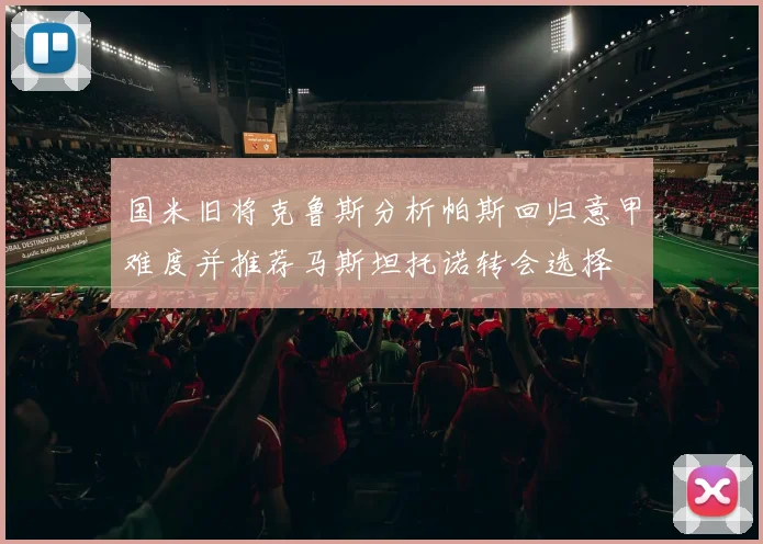 国米旧将克鲁斯分析帕斯回归意甲难度并推荐马斯坦托诺转会选择