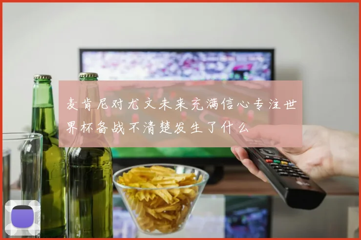 麦肯尼对尤文未来充满信心专注世界杯备战不清楚发生了什么