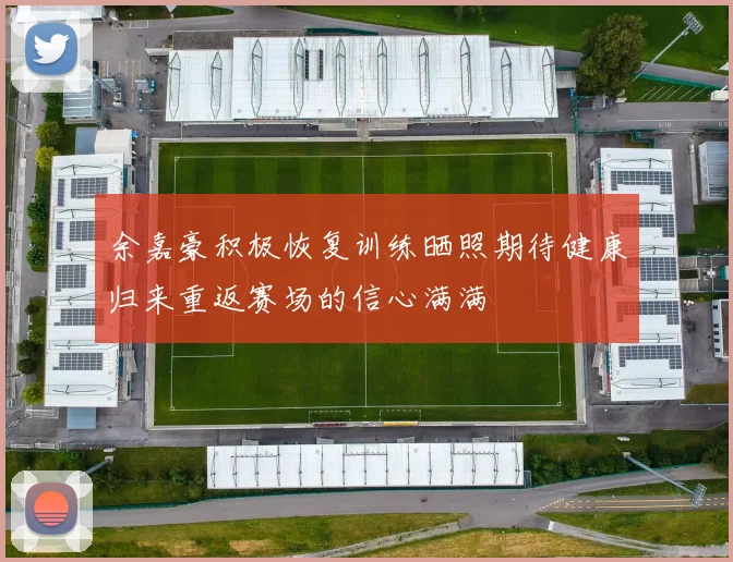余嘉豪积极恢复训练晒照期待健康归来重返赛场的信心满满