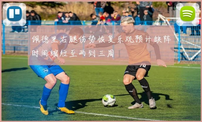 佩德里右腿伤势恢复乐观预计缺阵时间缩短至两到三周