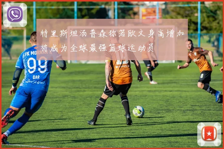 特里斯坦汤普森称若欧文身高增加将成为全球最强篮球运动员