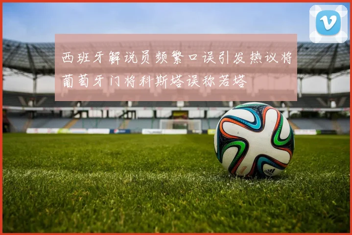 西班牙解说员频繁口误引发热议将葡萄牙门将科斯塔误称若塔
