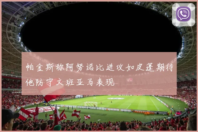 帕金斯称阿努诺比进攻如皮蓬期待他防守文班亚马表现