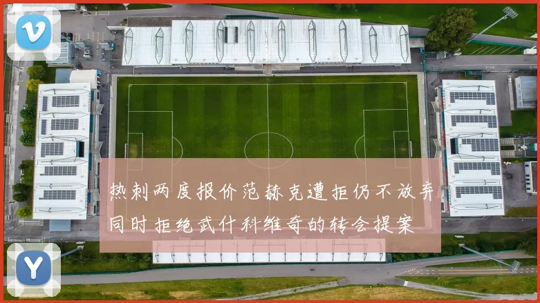 热刺两度报价范赫克遭拒仍不放弃同时拒绝武什科维奇的转会提案