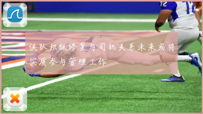 侠队积极修复与司机关系未来或将实质参与管理工作