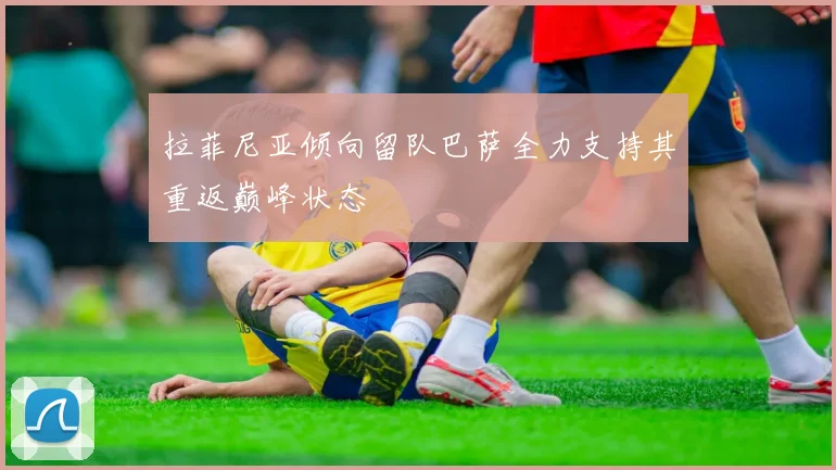 拉菲尼亚倾向留队巴萨全力支持其重返巅峰状态