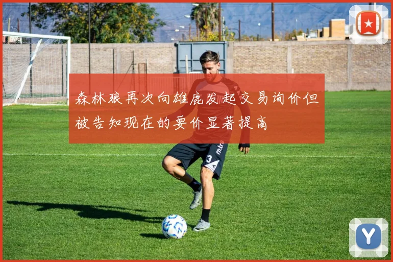 森林狼再次向雄鹿发起交易询价但被告知现在的要价显著提高